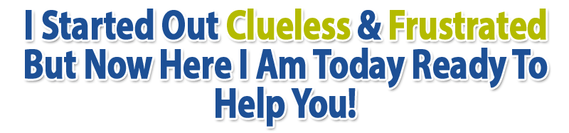 I Started Out Clueless And Frustrated - but now here I am today ready to help you!